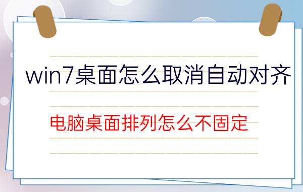 win7桌面怎么取消自动对齐 电脑桌面排列怎么不固定？